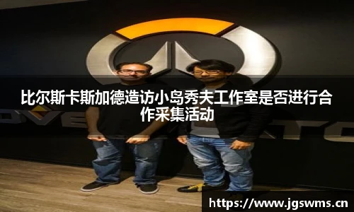 星空娱乐比尔斯卡斯加德造访小岛秀夫工作室是否进行合作采集活动