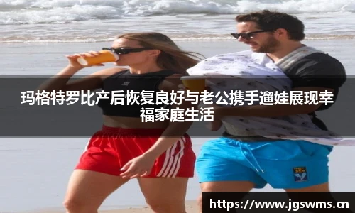玛格特罗比产后恢复良好与老公携手遛娃展现幸福家庭生活