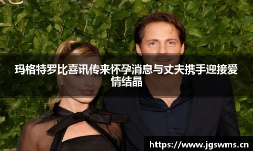 玛格特罗比喜讯传来怀孕消息与丈夫携手迎接爱情结晶